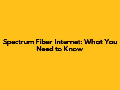 Spectrum Fiber Internet: What You Need to Know