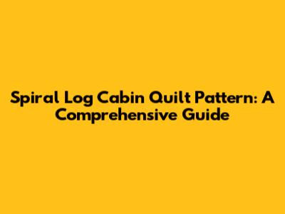 Spiral Log Cabin Quilt Pattern: A Comprehensive Guide