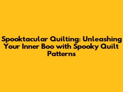Spooktacular Quilting: Unleashing Your Inner Boo with Spooky Quilt Patterns