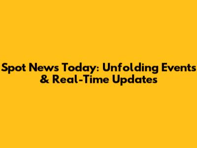 Spot News Today: Unfolding Events & Real-Time Updates