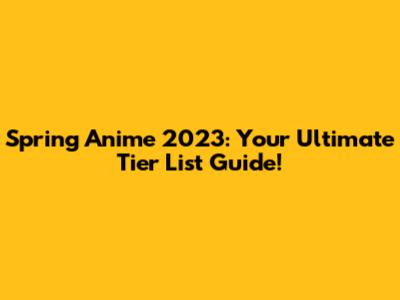Spring Anime 2023: Your Ultimate Tier List Guide!