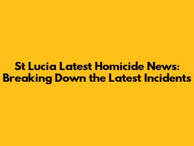 St Lucia Latest Homicide News: Breaking Down the Latest Incidents