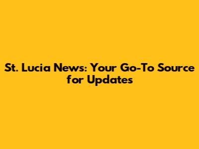 St. Lucia News: Your Go-To Source for Updates
