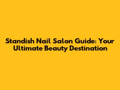 Standish Nail Salon Guide: Your Ultimate Beauty Destination