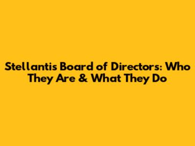 Stellantis Board of Directors: Who They Are & What They Do