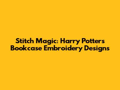 Stitch Magic: Harry Potter's Bookcase Embroidery Designs