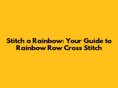 Stitch a Rainbow: Your Guide to Rainbow Row Cross Stitch