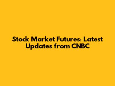 Stock Market Futures: Latest Updates from CNBC