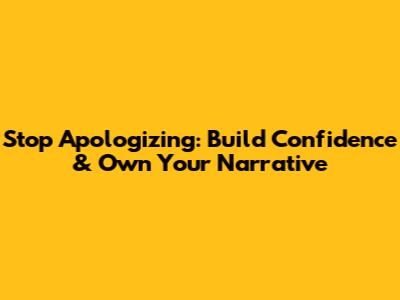 Stop Apologizing: Build Confidence & Own Your Narrative
