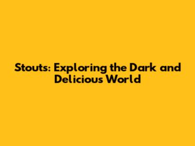 Stouts: Exploring the Dark and Delicious World
