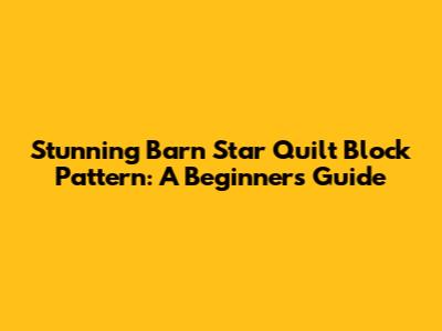 Stunning Barn Star Quilt Block Pattern: A Beginner's Guide
