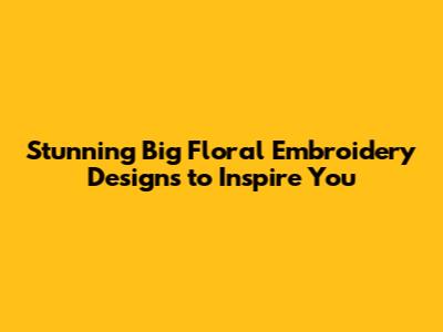 Stunning Big Floral Embroidery Designs to Inspire You