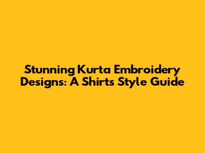 Stunning Kurta Embroidery Designs: A Shirt's Style Guide