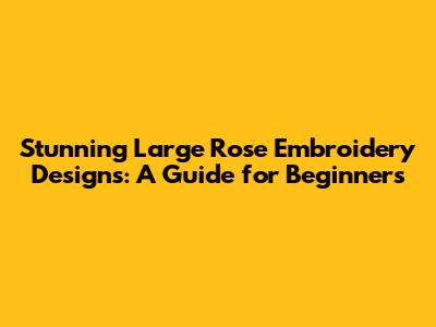 Stunning Large Rose Embroidery Designs: A Guide for Beginners