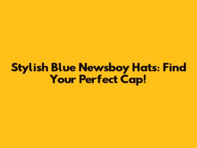 Stylish Blue Newsboy Hats: Find Your Perfect Cap!