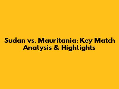 Sudan vs. Mauritania: Key Match Analysis & Highlights