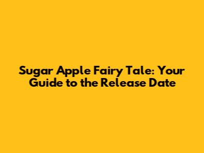 Sugar Apple Fairy Tale: Your Guide to the Release Date