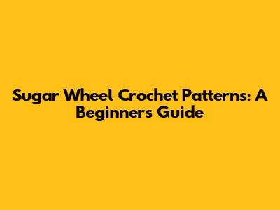 Sugar Wheel Crochet Patterns: A Beginner's Guide