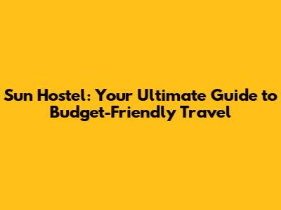 Sun Hostel: Your Ultimate Guide to Budget-Friendly Travel