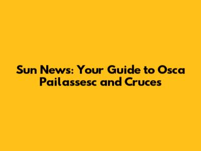 Sun News: Your Guide to Osca Pailassesc and Cruces