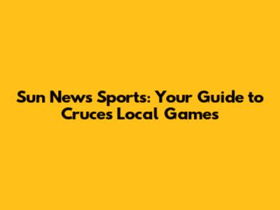 Sun News Sports: Your Guide to Cruces' Local Games
