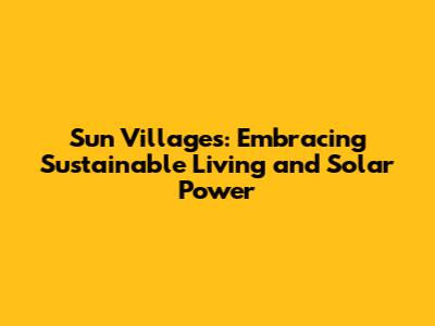 Sun Villages: Embracing Sustainable Living and Solar Power