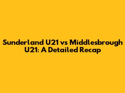 Sunderland U21 vs Middlesbrough U21: A Detailed Recap