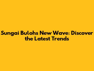 Sungai Buloh's New Wave: Discover the Latest Trends