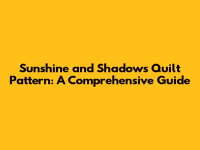 Sunshine and Shadows Quilt Pattern: A Comprehensive Guide