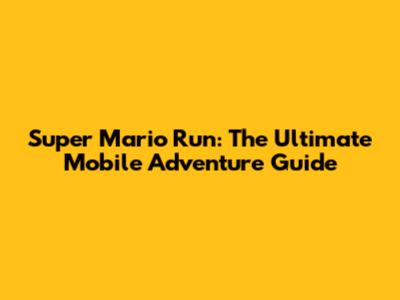 Super Mario Run: The Ultimate Mobile Adventure Guide