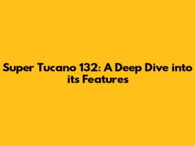 Super Tucano 132: A Deep Dive into its Features