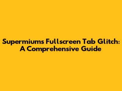 Supermium's Fullscreen Tab Glitch: A Comprehensive Guide