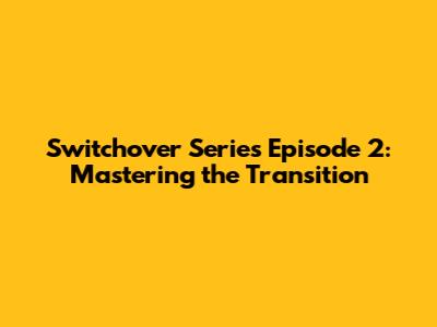 Switchover Series Episode 2: Mastering the Transition