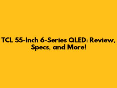 TCL 55-Inch 6-Series QLED: Review, Specs, and More!