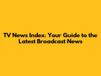 TV News Index: Your Guide to the Latest Broadcast News