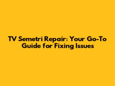 TV Semetri Repair: Your Go-To Guide for Fixing Issues