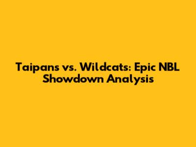 Taipans vs. Wildcats: Epic NBL Showdown Analysis
