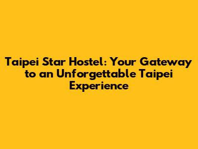 Taipei Star Hostel: Your Gateway to an Unforgettable Taipei Experience
