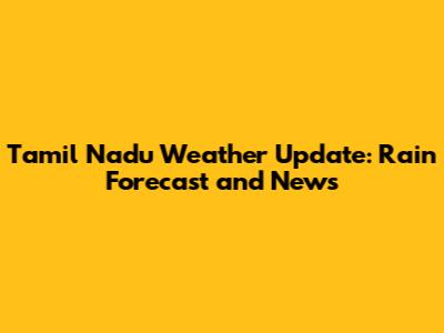 Tamil Nadu Weather Update: Rain Forecast and News
