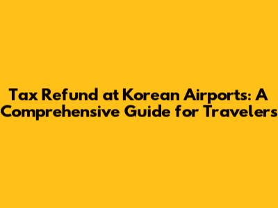 Tax Refund at Korean Airports: A Comprehensive Guide for Travelers