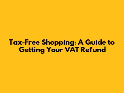 Tax-Free Shopping: A Guide to Getting Your VAT Refund