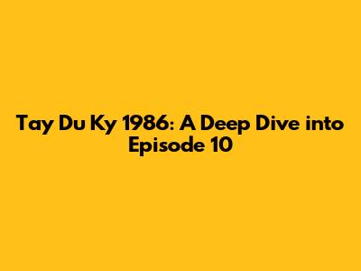 Tay Du Ky 1986: A Deep Dive into Episode 10