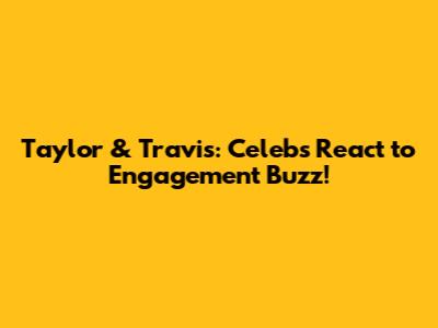 Taylor & Travis: Celebs React to Engagement Buzz!