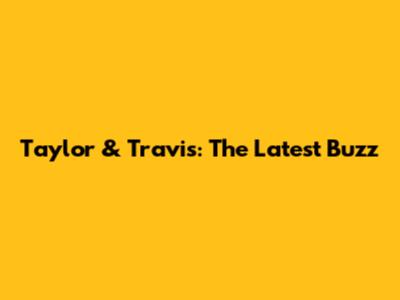 Taylor & Travis: The Latest Buzz