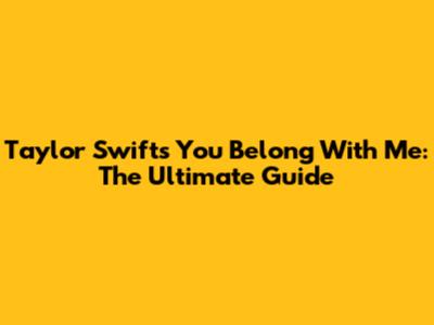 Taylor Swift's 'You Belong With Me': The Ultimate Guide