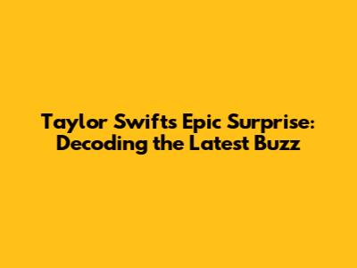 Taylor Swift's Epic Surprise: Decoding the Latest Buzz