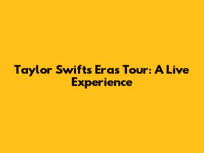 Taylor Swift's Eras Tour: A Live Experience