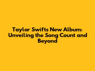 Taylor Swift's New Album: Unveiling the Song Count and Beyond