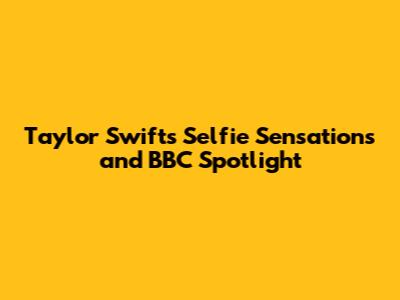 Taylor Swift's Selfie Sensations and BBC Spotlight
