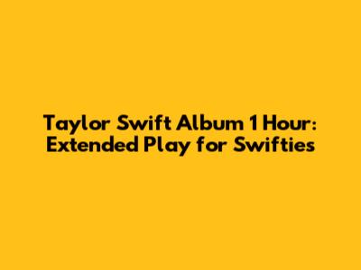 Taylor Swift Album 1 Hour: Extended Play for Swifties